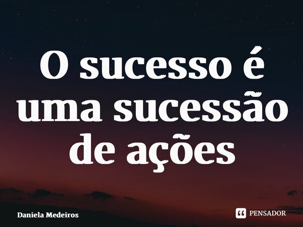 ⁠O sucesso é uma sucessão de ações... Frase de Daniela Medeiros.