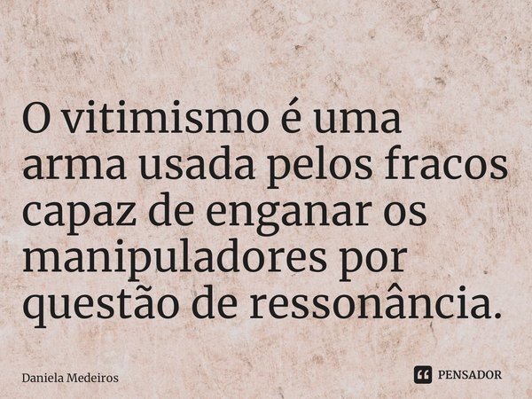 ⁠O vitimismo é uma arma usada pelos fracos capaz de enganar os manipuladores por questão de ressonância.... Frase de Daniela Medeiros.