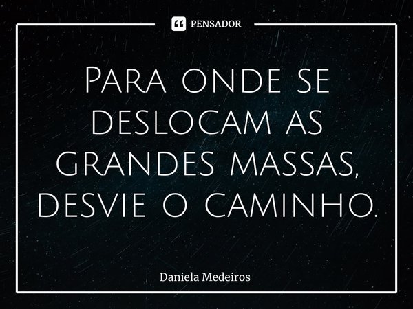 ⁠Para onde se deslocam as grandes massas, desvie o caminho.... Frase de Daniela Medeiros.