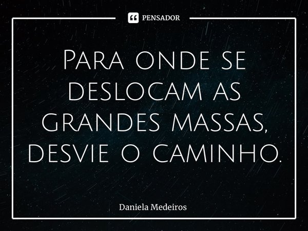 ⁠Para onde se deslocam as grandes massas, desvie o caminho.... Frase de Daniela Medeiros.