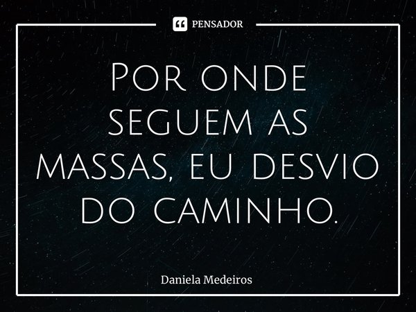 ⁠Por onde seguem as massas, eu desvio do caminho.... Frase de Daniela Medeiros.