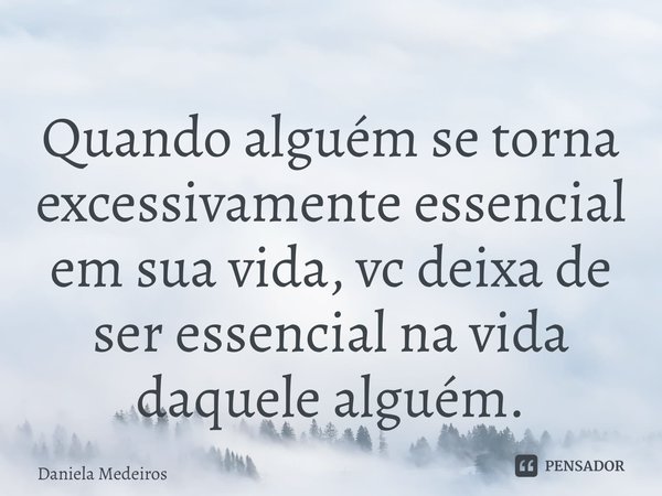 ⁠Quando alguém se torna excessivamente essencial em sua vida, vc deixa de ser essencial na vida daquele alguém.... Frase de Daniela Medeiros.