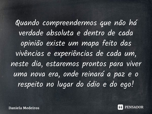 ⁠Quando compreendermos que não há verdade absoluta e dentro de cada opinião existe um mapa feito das vivências e experiências de cada um, neste dia, estaremos p... Frase de Daniela Medeiros.