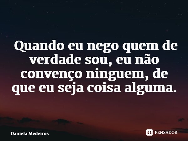 ⁠ Quando eu nego quem de verdade sou, eu não convenço ninguem, de que eu seja coisa alguma.... Frase de Daniela Medeiros.