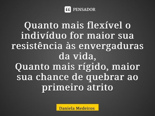 ⁠Quanto mais flexível o indivíduo for maior sua resistência às envergaduras da vida, Quanto mais rígido, maior sua chance de quebrar ao primeiro atrito... Frase de Daniela Medeiros.