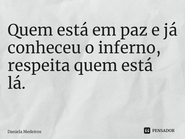 Quem está em paz e já conheceu o inferno, respeita quem está lá. ⁠... Frase de Daniela Medeiros.