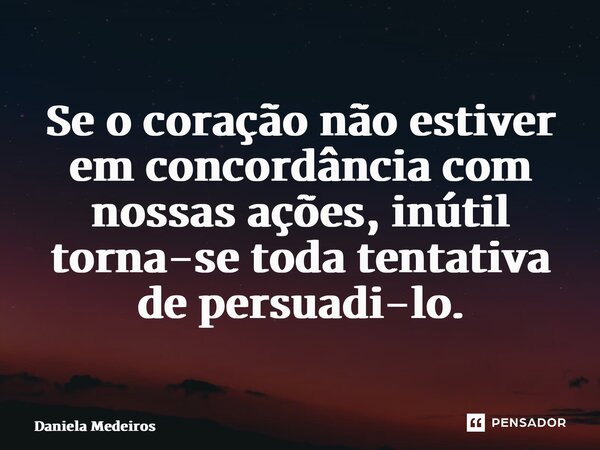 Se o coração não estiver em concordância com nossas ações, inútil torna-se toda tentativa de persuadi-lo.... Frase de Daniela Medeiros.