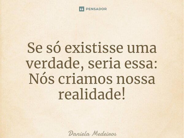 ⁠Se só existisse uma verdade, seria essa: Nós criamos nossa realidade!... Frase de Daniela Medeiros.