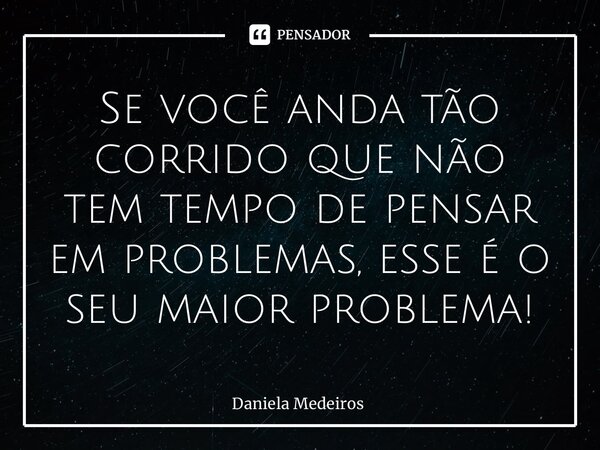 ⁠Se você anda tão corrido que não tem tempo de pensar em problemas, esse é o seu maior problema!... Frase de Daniela Medeiros.