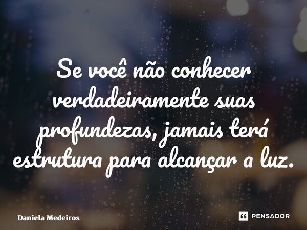 ⁠Se você não conhecer verdadeiramente suas profundezas, jamais terá estrutura para alcançar a luz.... Frase de Daniela Medeiros.