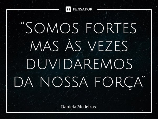 ⁠”Somos fortes mas às vezes duvidaremos da nossa força”... Frase de Daniela Medeiros.