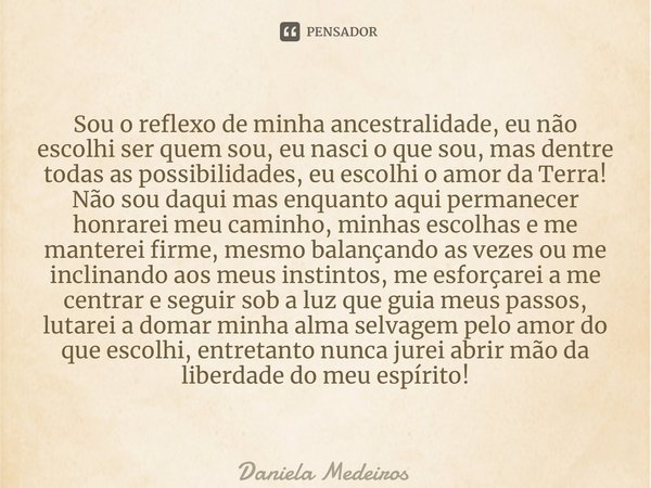 ⁠Sou o reflexo de minha ancestralidade, eu não escolhi ser quem sou, eu nasci o que sou, mas dentre todas as possibilidades, eu escolhi o amor da Terra! Não sou... Frase de Daniela Medeiros.