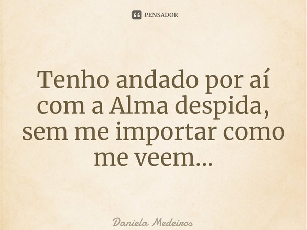 ⁠Tenho andado por aí com a Alma despida, sem me importar como me veem...... Frase de Daniela Medeiros.