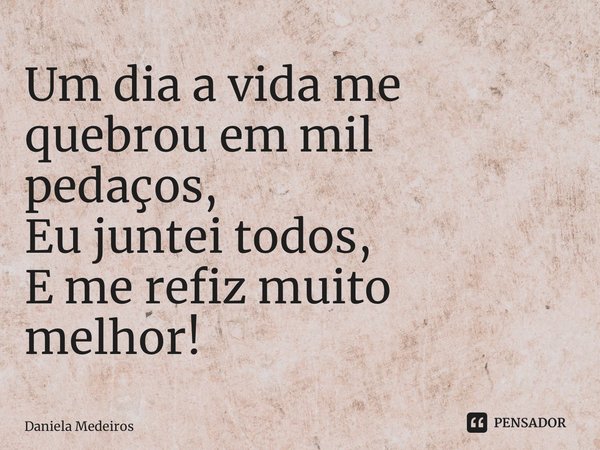 ⁠Um dia a vida me quebrou em mil pedaços, Eu juntei todos, E me refiz muito melhor!... Frase de Daniela Medeiros.