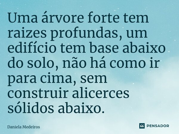 ⁠Uma árvore forte tem raizes profundas, um edifício tem base abaixo do solo, não há como ir para cima, sem construir alicerces sólidos abaixo.... Frase de Daniela Medeiros.