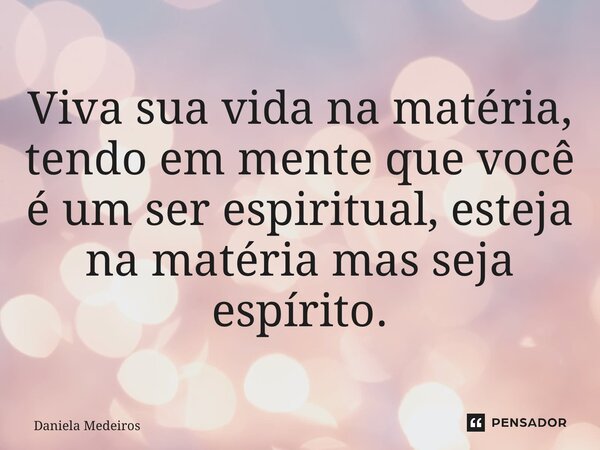 ⁠Viva sua vida na matéria, tendo em mente que você é um ser espiritual, esteja na matéria mas seja espírito.... Frase de Daniela Medeiros.