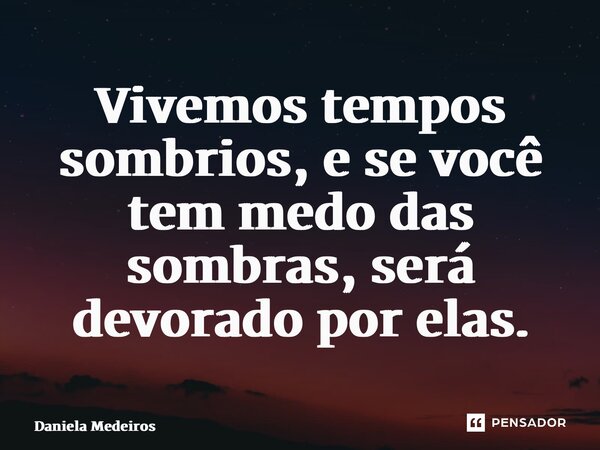 ⁠Vivemos tempos sombrios, e se você tem medo das sombras, será devorado por elas.... Frase de Daniela Medeiros.