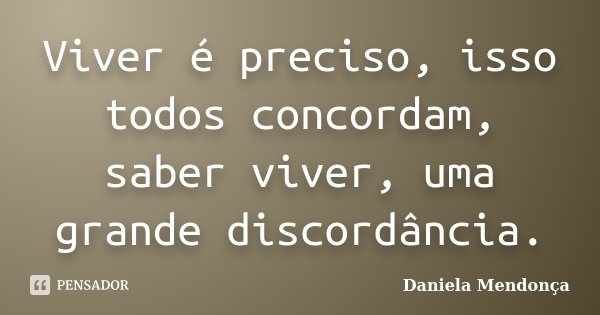 Viver é preciso, isso todos concordam, saber viver, uma grande discordância.... Frase de Daniela Mendonça.