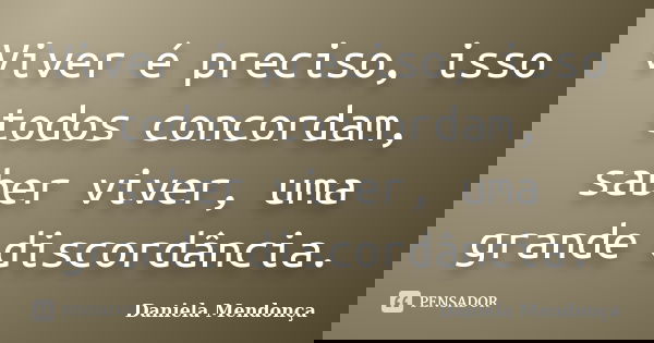 Viver é preciso, isso todos concordam, saber viver, uma grande discordância.... Frase de Daniela Mendonça.