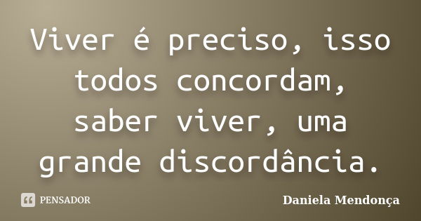 Viver é preciso, isso todos concordam, saber viver, uma grande discordância.... Frase de Daniela Mendonça.