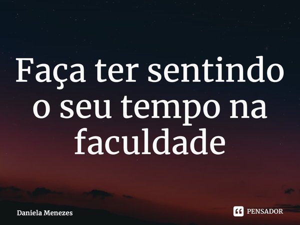 ⁠Faça ter sentindo o seu tempo na faculdade... Frase de Daniela Menezes.