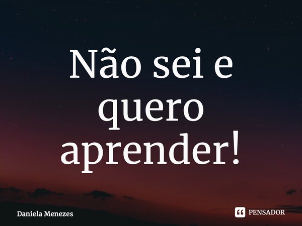 ⁠Não sei e quero aprender!... Frase de Daniela Menezes.