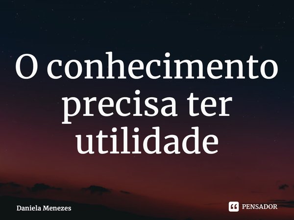 ⁠O conhecimento precisa ter utilidade... Frase de Daniela Menezes.