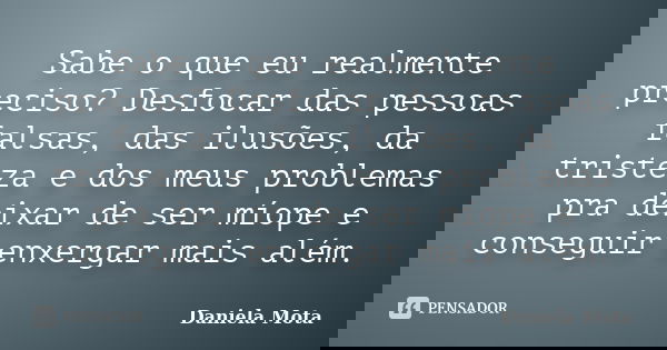 Sabe o que eu realmente preciso? Desfocar das pessoas falsas, das ilusões, da tristeza e dos meus problemas pra deixar de ser míope e conseguir enxergar mais al... Frase de Daniela Mota.