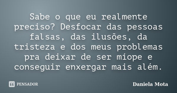 Sabe o que eu realmente preciso? Desfocar das pessoas falsas, das ilusões, da tristeza e dos meus problemas pra deixar de ser míope e conseguir enxergar mais al... Frase de Daniela Mota.