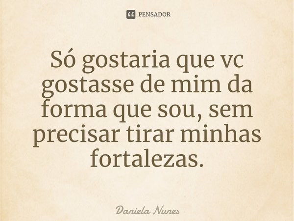 Só gostaria que vc gostasse de mim da forma que sou, sem precisar tirar minhas f⁠ortalezas.... Frase de Daniela Nunes.