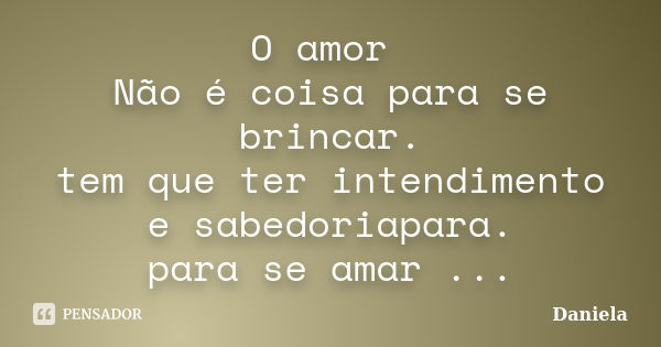 O amor Não é coisa para se brincar. tem que ter intendimento e sabedoriapara. para se amar ...... Frase de Daniela.