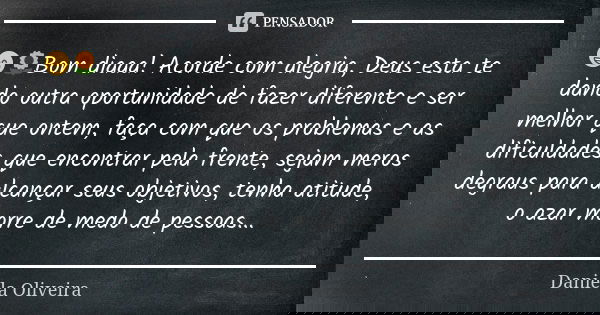 😁🌻Bom diaaa! Acorde com alegria, Deus esta te dando outra oportunidade de fazer diferente e ser melhor que ontem, faça com que os problemas e as dificuldades qu... Frase de Daniela Oliveira.