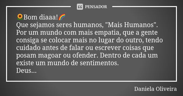 🌻Bom diaaa!🌈 Que sejamos seres humanos, "Mais Humanos". Por um mundo com mais empatia, que a gente consiga se colocar mais no lugar do outro, tendo cu... Frase de Daniela Oliveira.