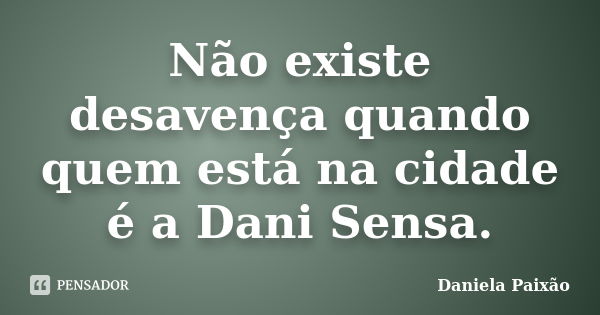 Não existe desavença quando quem está na cidade é a Dani Sensa.... Frase de Daniela Paixão.