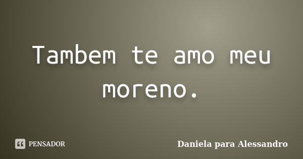 Tambem te amo meu moreno.... Frase de Daniela para Alessandro.