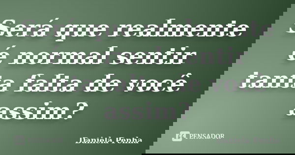 Será que realmente é normal sentir tanta falta de você assim?... Frase de Daniela Penha.