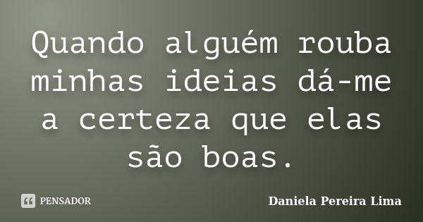 Quando alguém rouba minhas ideias dá-me a certeza que elas são boas.... Frase de Daniela Pereira Lima.