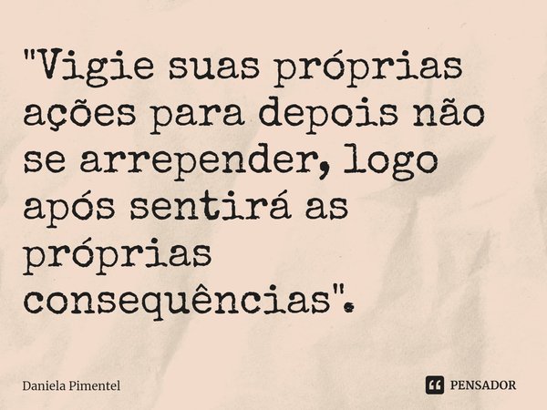 ⁠"Vigie suas próprias ações para depois não se arrepender, logo após sentirá as próprias consequências".... Frase de Daniela Pimentel.