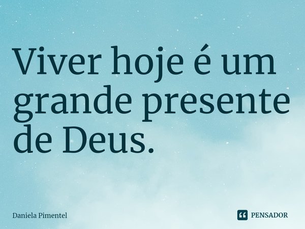 ⁠Viver hoje é um grande presente de Deus.... Frase de Daniela Pimentel.