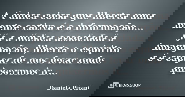 A única coisa que liberta uma mente cativa é a informação... Já a música associada à imaginação, liberta o espírito e é capaz de nos levar onde quisermos ir...... Frase de Daniela Pizani.