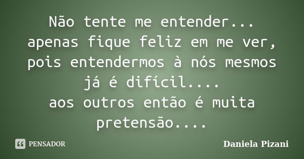 Não tente me entender... apenas fique feliz em me ver, pois entendermos à nós mesmos já é difícil.... aos outros então é muita pretensão....... Frase de Daniela Pizani.