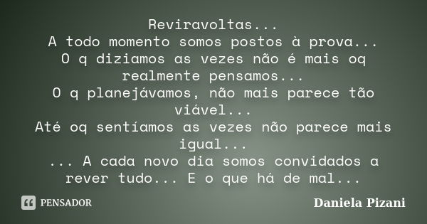 Reviravoltas... A todo momento somos postos à prova... O q diziamos as vezes não é mais oq realmente pensamos... O q planejávamos, não mais parece tão viável...... Frase de Daniela Pizani.