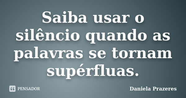 Saiba usar o silêncio quando as palavras se tornam supérfluas.... Frase de Daniela Prazeres.