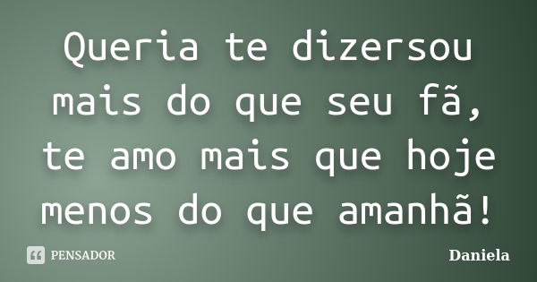 Queria te dizersou mais do que seu fã, te amo mais que hoje menos do que amanhã!... Frase de Daniela.