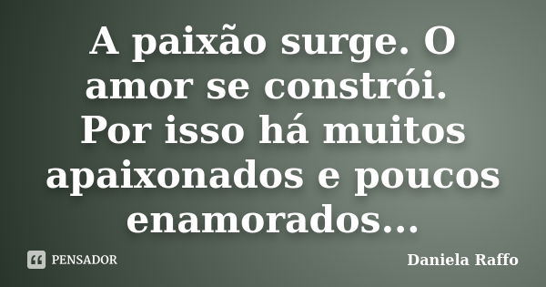 A paixão surge. O amor se constrói. Por isso há muitos apaixonados e poucos enamorados...... Frase de Daniela Raffo.