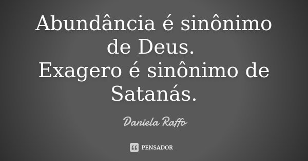 Abundância é sinônimo de Deus. Exagero é sinônimo de Satanás.... Frase de Daniela Raffo.