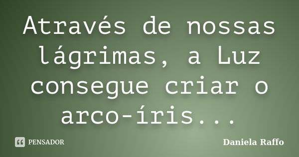 Através de nossas lágrimas, a Luz consegue criar o arco-íris...... Frase de Daniela Raffo.