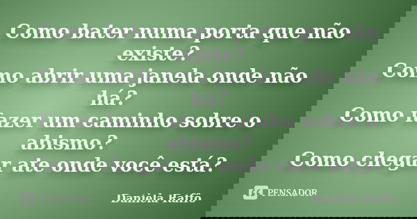 Como bater numa porta que não existe? Como abrir uma janela onde não há? Como fazer um caminho sobre o abismo? Como chegar ate onde você está?... Frase de Daniela Raffo.