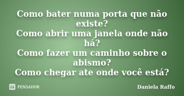 Como bater numa porta que não existe? Como abrir uma janela onde não há? Como fazer um caminho sobre o abismo? Como chegar ate onde você está?... Frase de Daniela Raffo.