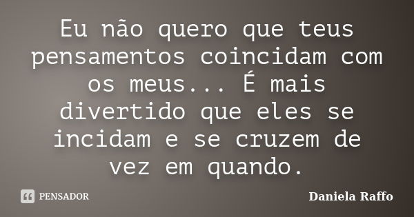 Eu não quero que teus pensamentos coincidam com os meus... É mais divertido que eles se incidam e se cruzem de vez em quando.... Frase de Daniela Raffo.